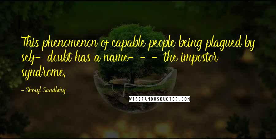 Sheryl Sandberg Quotes: This phenomenon of capable people being plagued by self-doubt has a name---the impostor syndrome.
