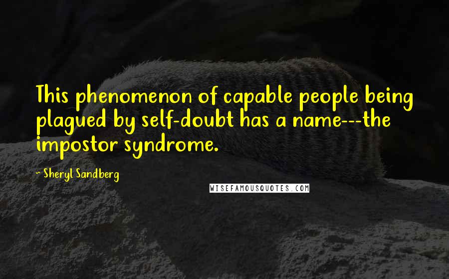Sheryl Sandberg Quotes: This phenomenon of capable people being plagued by self-doubt has a name---the impostor syndrome.