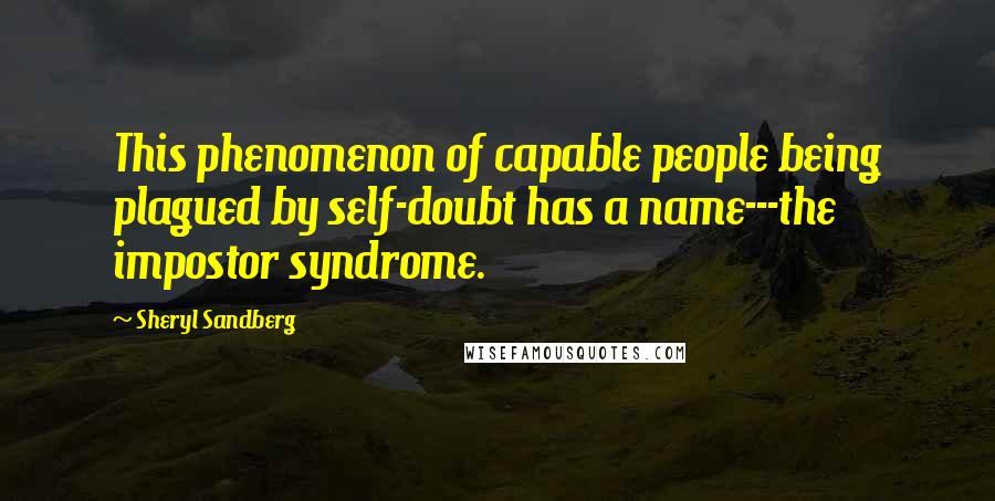 Sheryl Sandberg Quotes: This phenomenon of capable people being plagued by self-doubt has a name---the impostor syndrome.