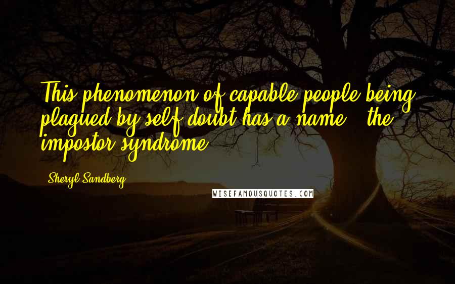 Sheryl Sandberg Quotes: This phenomenon of capable people being plagued by self-doubt has a name---the impostor syndrome.