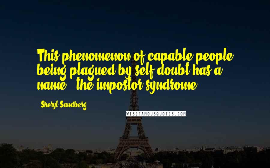 Sheryl Sandberg Quotes: This phenomenon of capable people being plagued by self-doubt has a name---the impostor syndrome.