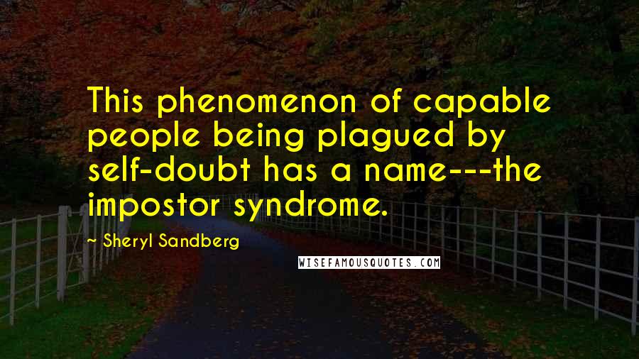 Sheryl Sandberg Quotes: This phenomenon of capable people being plagued by self-doubt has a name---the impostor syndrome.