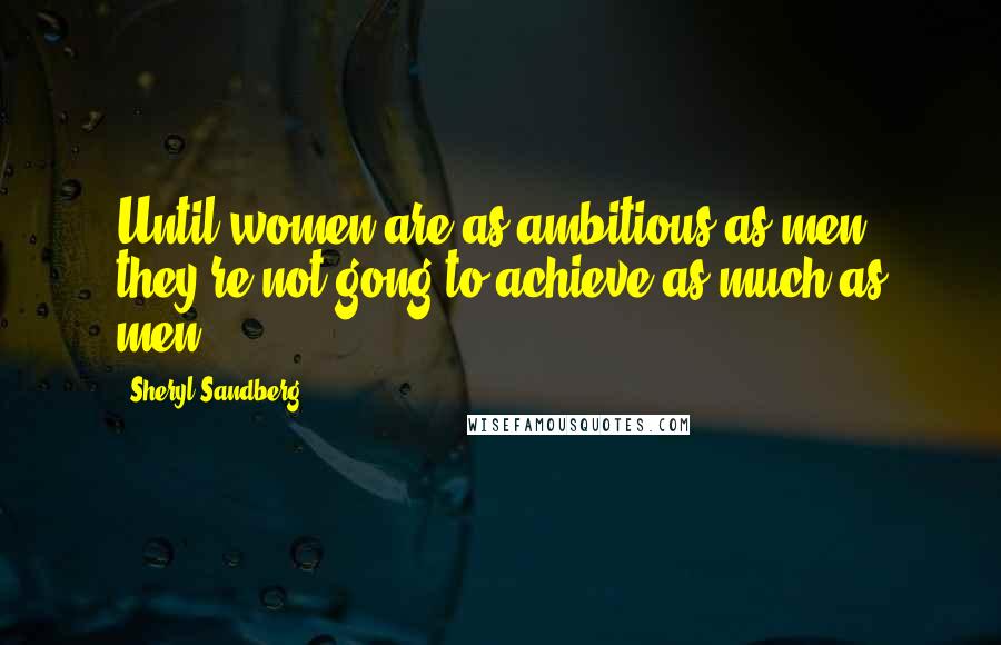 Sheryl Sandberg Quotes: Until women are as ambitious as men, they're not gong to achieve as much as men.