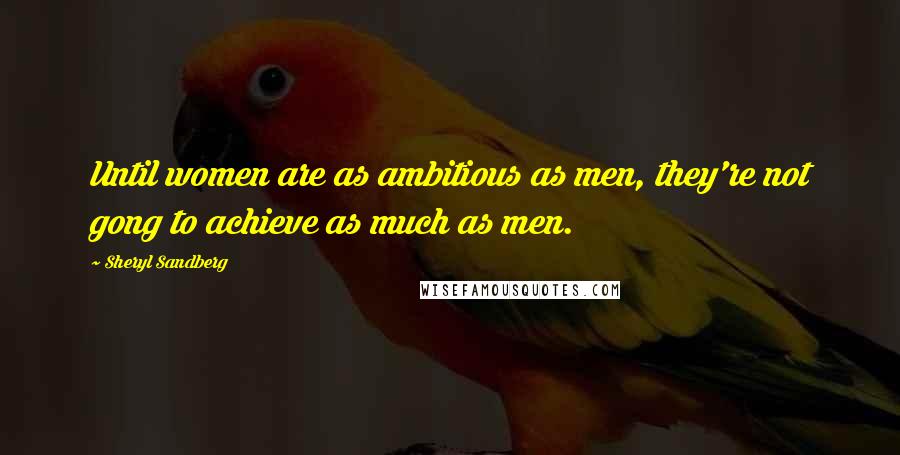 Sheryl Sandberg Quotes: Until women are as ambitious as men, they're not gong to achieve as much as men.