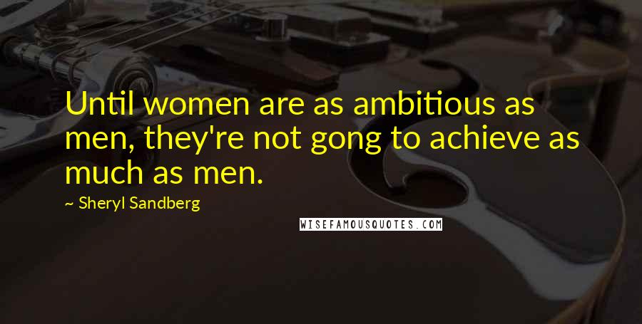 Sheryl Sandberg Quotes: Until women are as ambitious as men, they're not gong to achieve as much as men.