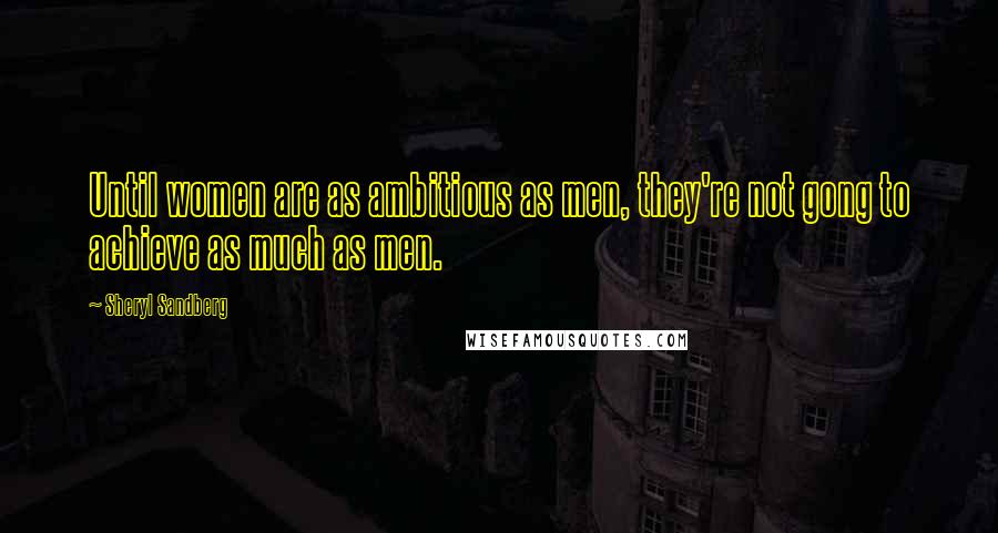 Sheryl Sandberg Quotes: Until women are as ambitious as men, they're not gong to achieve as much as men.