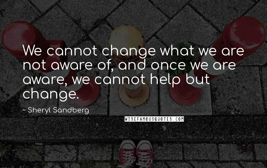 Sheryl Sandberg Quotes: We cannot change what we are not aware of, and once we are aware, we cannot help but change.