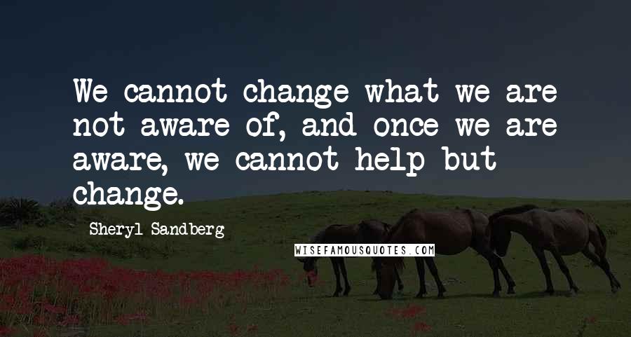 Sheryl Sandberg Quotes: We cannot change what we are not aware of, and once we are aware, we cannot help but change.