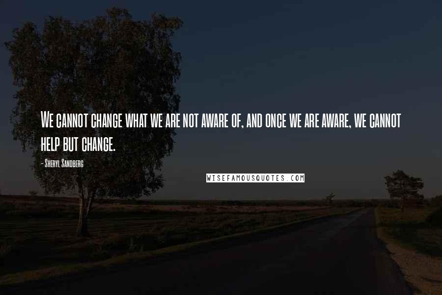 Sheryl Sandberg Quotes: We cannot change what we are not aware of, and once we are aware, we cannot help but change.