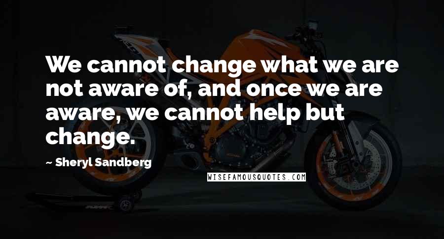 Sheryl Sandberg Quotes: We cannot change what we are not aware of, and once we are aware, we cannot help but change.