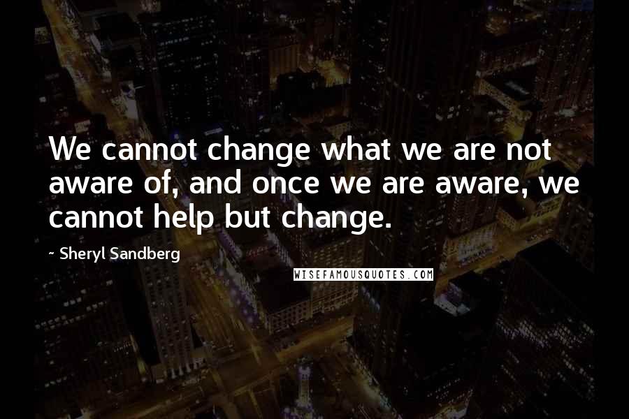 Sheryl Sandberg Quotes: We cannot change what we are not aware of, and once we are aware, we cannot help but change.