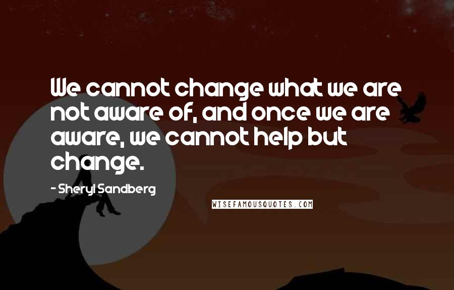 Sheryl Sandberg Quotes: We cannot change what we are not aware of, and once we are aware, we cannot help but change.