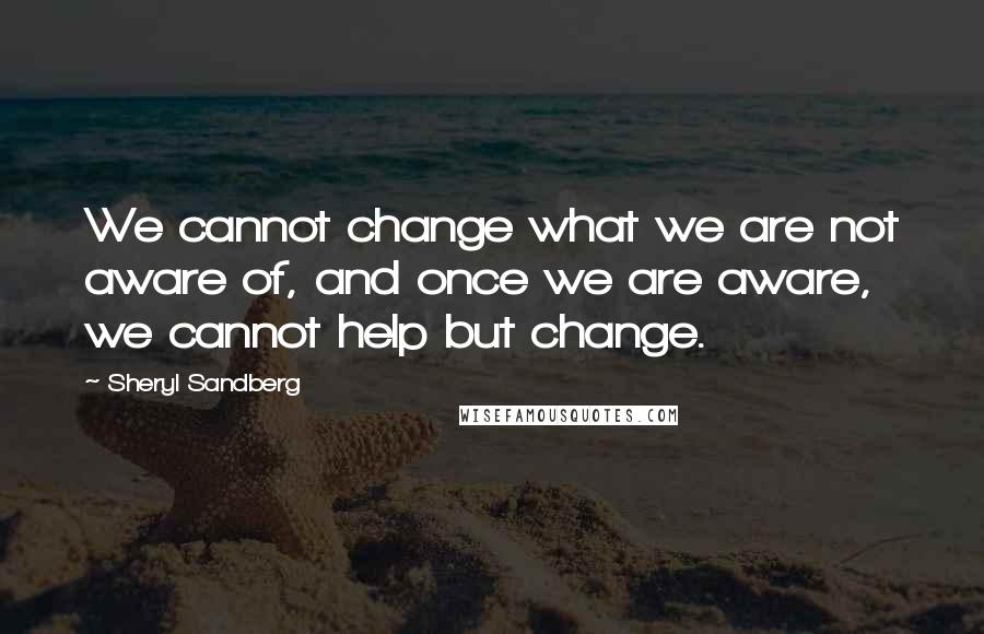 Sheryl Sandberg Quotes: We cannot change what we are not aware of, and once we are aware, we cannot help but change.