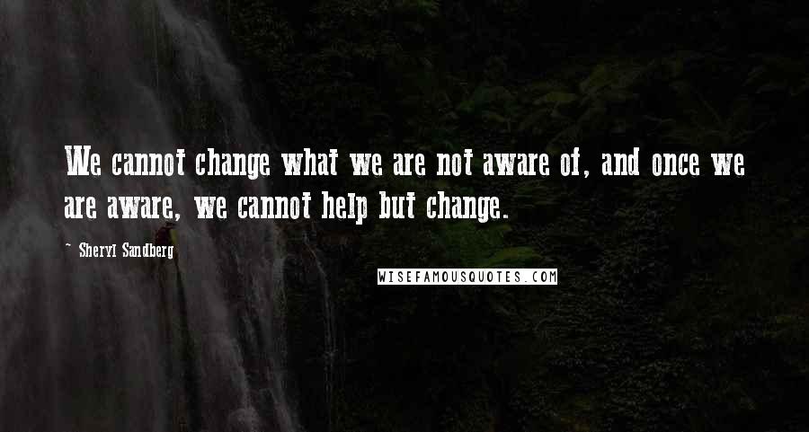 Sheryl Sandberg Quotes: We cannot change what we are not aware of, and once we are aware, we cannot help but change.