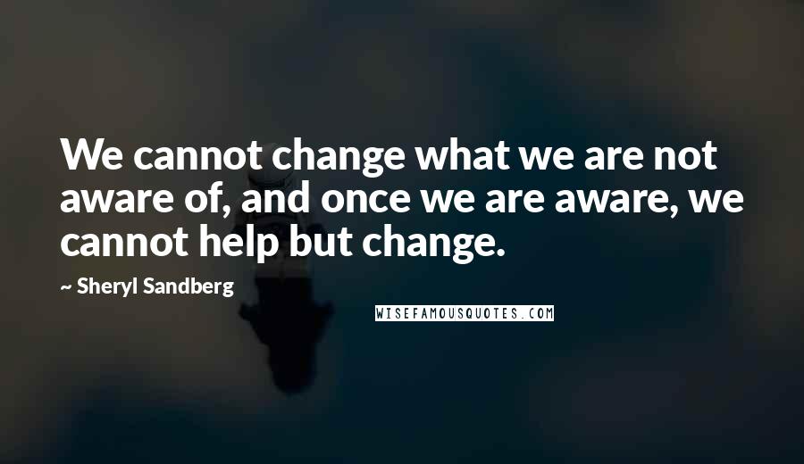 Sheryl Sandberg Quotes: We cannot change what we are not aware of, and once we are aware, we cannot help but change.