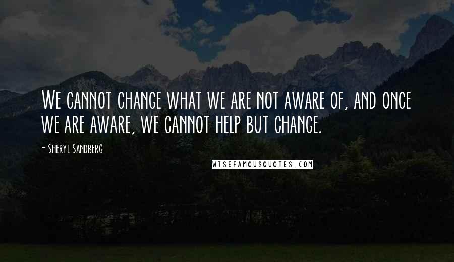 Sheryl Sandberg Quotes: We cannot change what we are not aware of, and once we are aware, we cannot help but change.