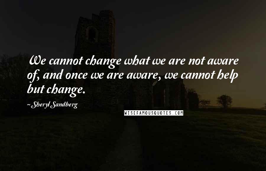 Sheryl Sandberg Quotes: We cannot change what we are not aware of, and once we are aware, we cannot help but change.