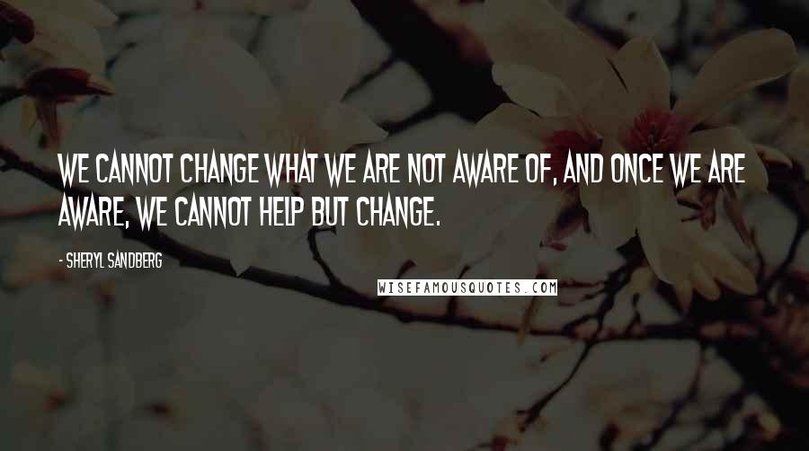 Sheryl Sandberg Quotes: We cannot change what we are not aware of, and once we are aware, we cannot help but change.