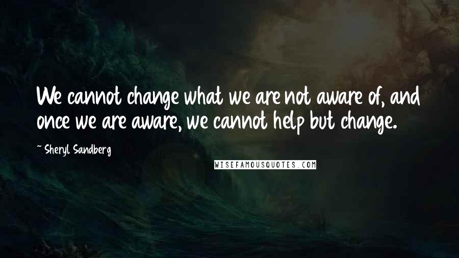 Sheryl Sandberg Quotes: We cannot change what we are not aware of, and once we are aware, we cannot help but change.