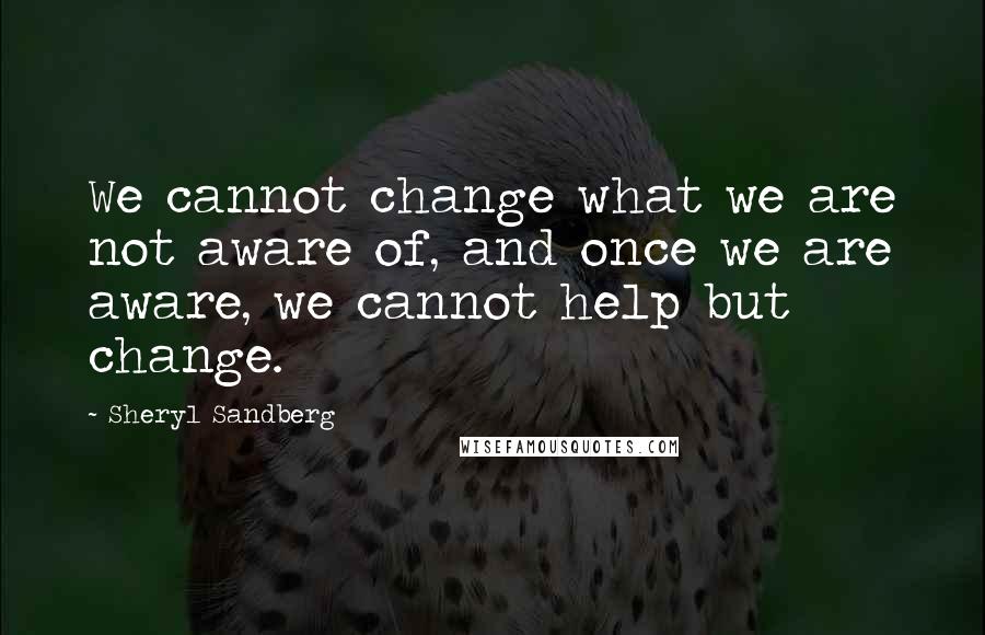 Sheryl Sandberg Quotes: We cannot change what we are not aware of, and once we are aware, we cannot help but change.