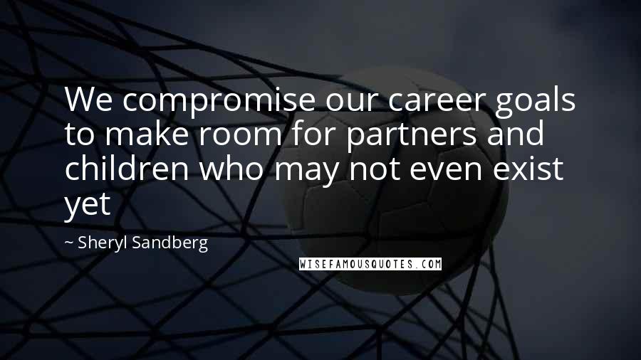 Sheryl Sandberg Quotes: We compromise our career goals to make room for partners and children who may not even exist yet