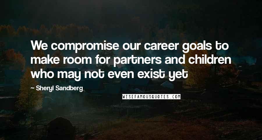 Sheryl Sandberg Quotes: We compromise our career goals to make room for partners and children who may not even exist yet