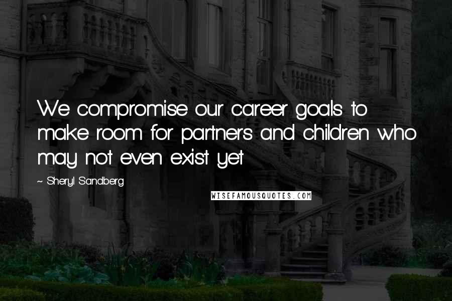 Sheryl Sandberg Quotes: We compromise our career goals to make room for partners and children who may not even exist yet