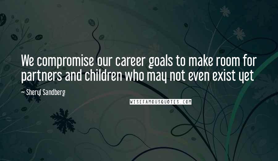 Sheryl Sandberg Quotes: We compromise our career goals to make room for partners and children who may not even exist yet