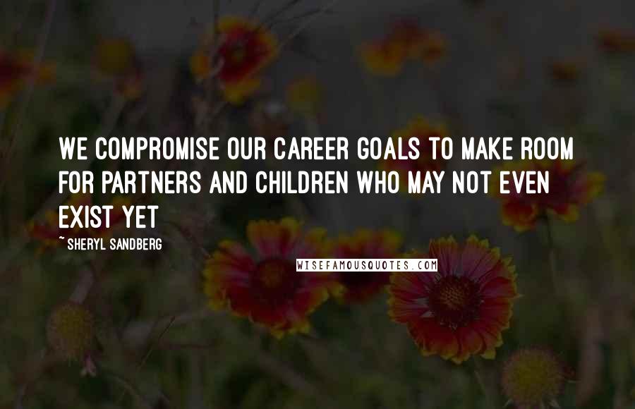 Sheryl Sandberg Quotes: We compromise our career goals to make room for partners and children who may not even exist yet