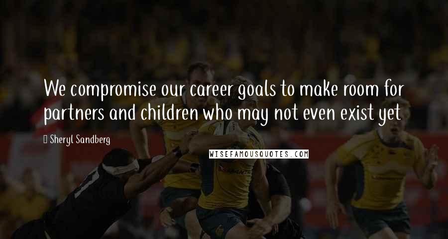 Sheryl Sandberg Quotes: We compromise our career goals to make room for partners and children who may not even exist yet