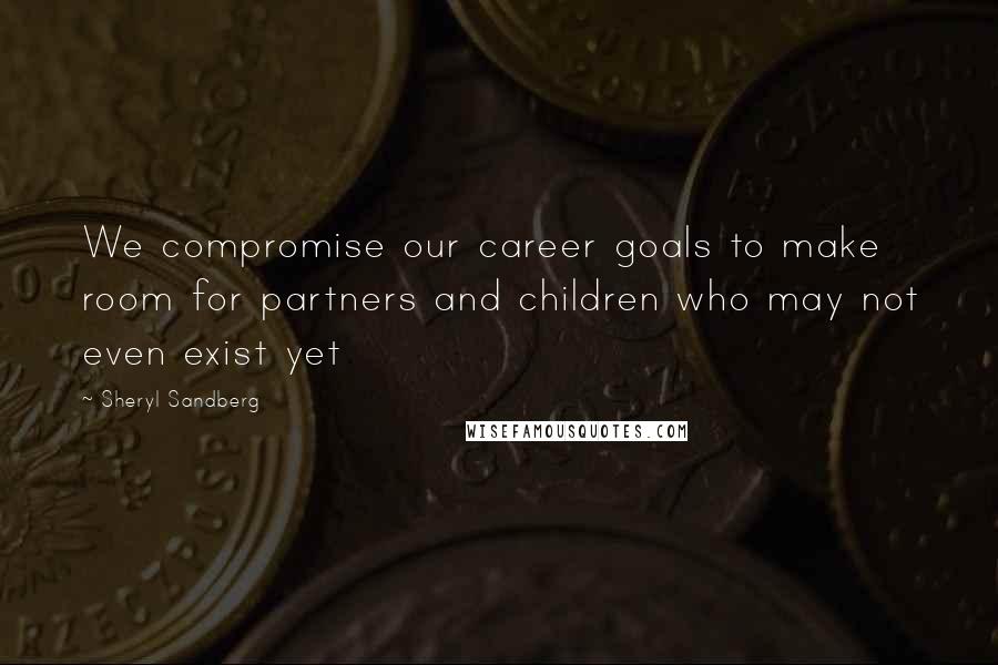 Sheryl Sandberg Quotes: We compromise our career goals to make room for partners and children who may not even exist yet