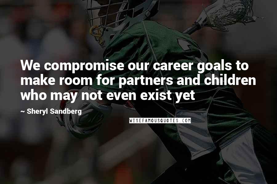 Sheryl Sandberg Quotes: We compromise our career goals to make room for partners and children who may not even exist yet