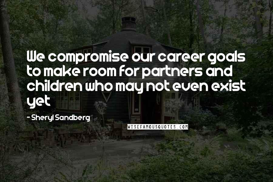 Sheryl Sandberg Quotes: We compromise our career goals to make room for partners and children who may not even exist yet