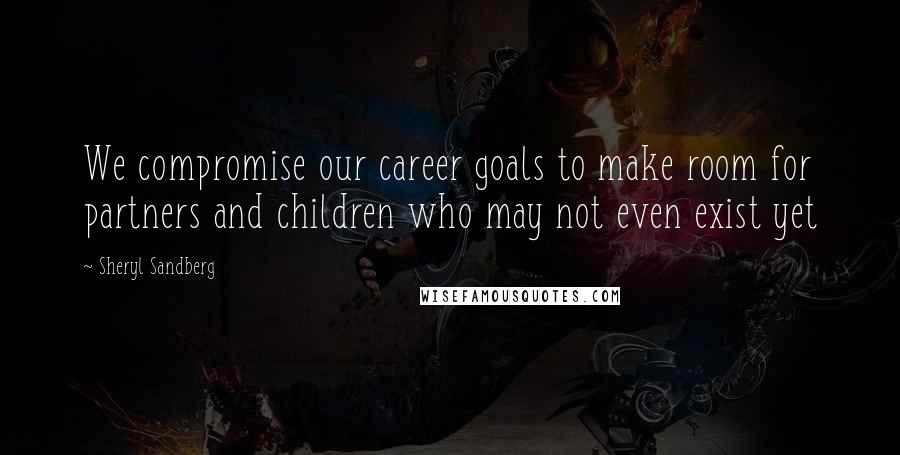 Sheryl Sandberg Quotes: We compromise our career goals to make room for partners and children who may not even exist yet