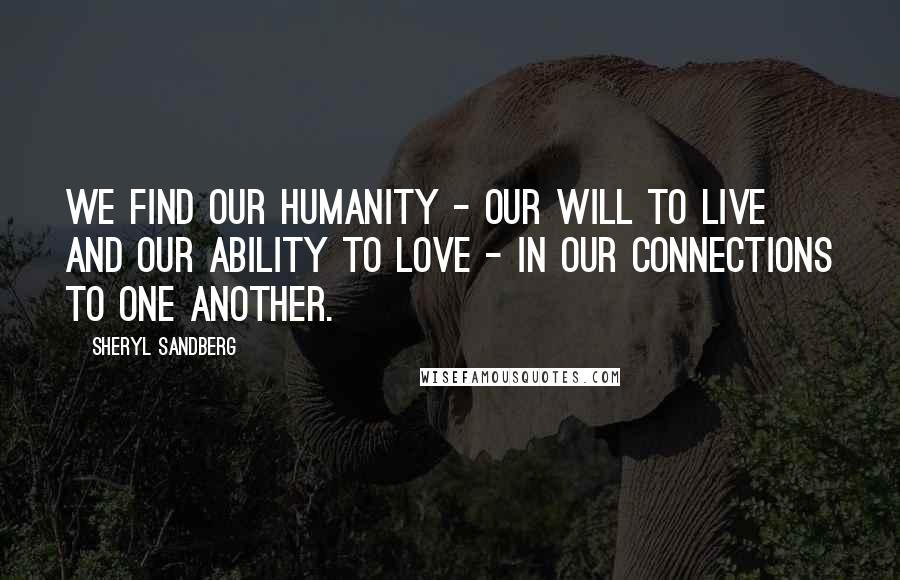 Sheryl Sandberg Quotes: We find our humanity - our will to live and our ability to love - in our connections to one another.