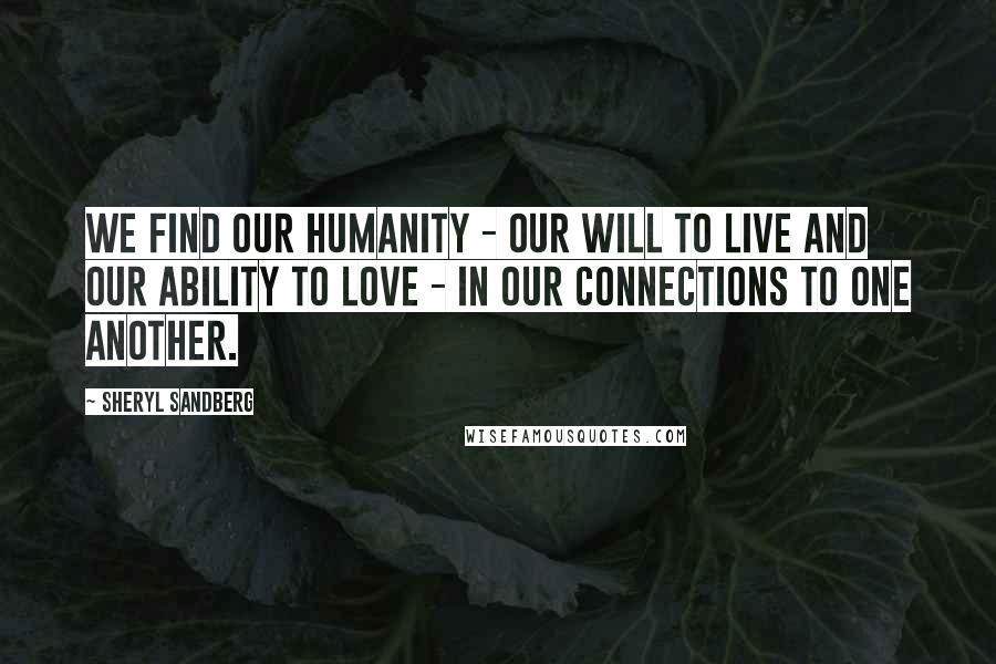 Sheryl Sandberg Quotes: We find our humanity - our will to live and our ability to love - in our connections to one another.