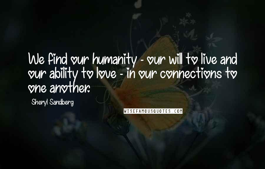 Sheryl Sandberg Quotes: We find our humanity - our will to live and our ability to love - in our connections to one another.