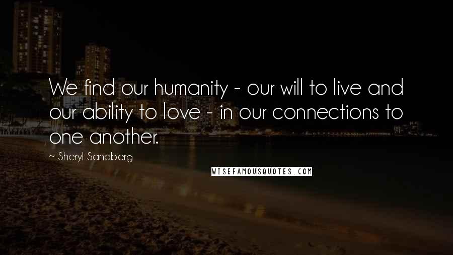 Sheryl Sandberg Quotes: We find our humanity - our will to live and our ability to love - in our connections to one another.