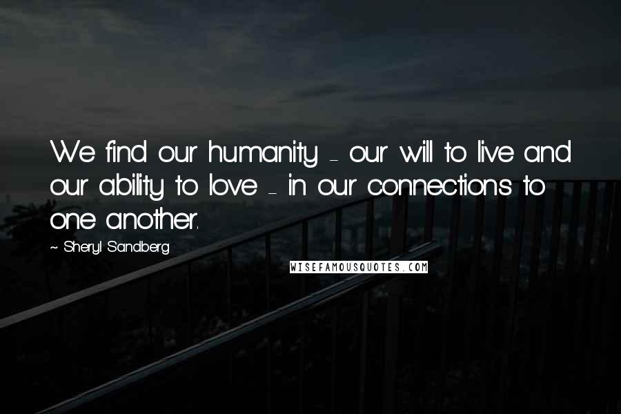 Sheryl Sandberg Quotes: We find our humanity - our will to live and our ability to love - in our connections to one another.