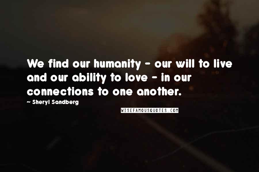 Sheryl Sandberg Quotes: We find our humanity - our will to live and our ability to love - in our connections to one another.