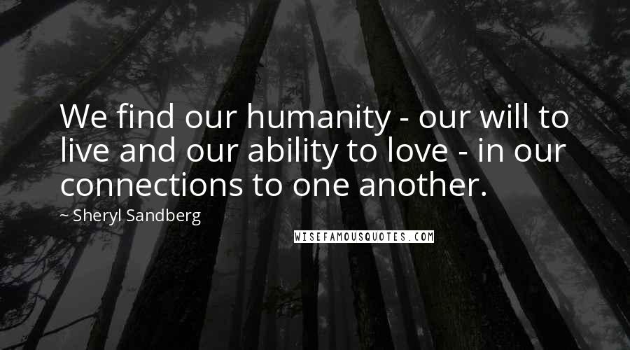 Sheryl Sandberg Quotes: We find our humanity - our will to live and our ability to love - in our connections to one another.
