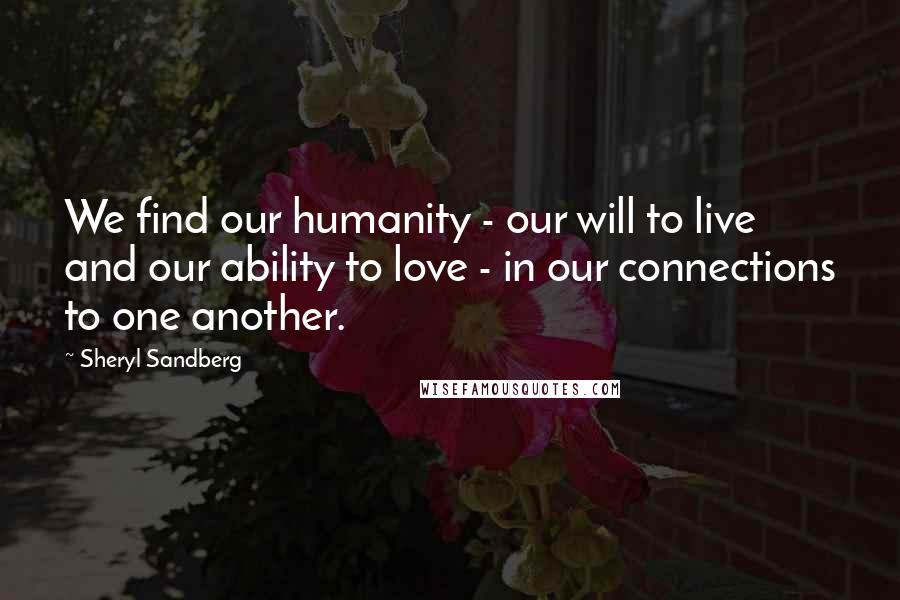 Sheryl Sandberg Quotes: We find our humanity - our will to live and our ability to love - in our connections to one another.