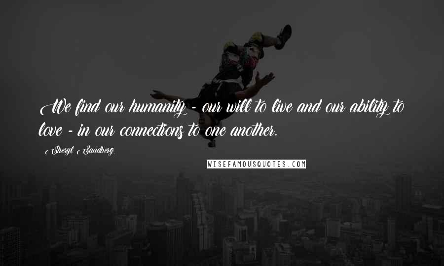 Sheryl Sandberg Quotes: We find our humanity - our will to live and our ability to love - in our connections to one another.