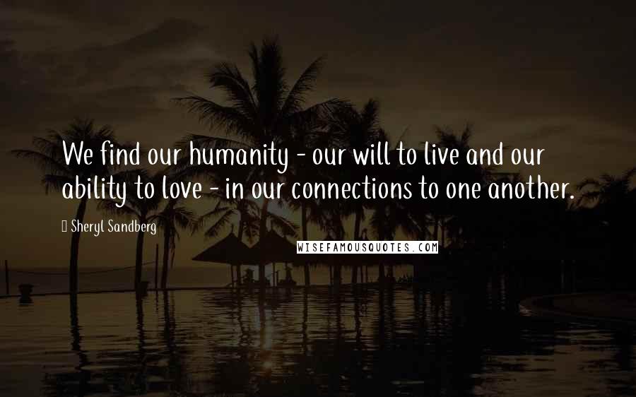 Sheryl Sandberg Quotes: We find our humanity - our will to live and our ability to love - in our connections to one another.
