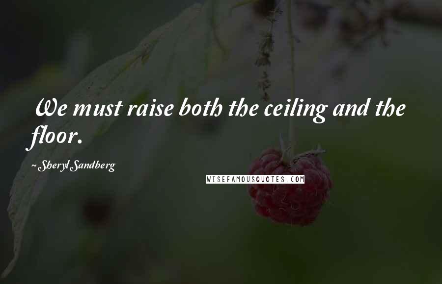 Sheryl Sandberg Quotes: We must raise both the ceiling and the floor.