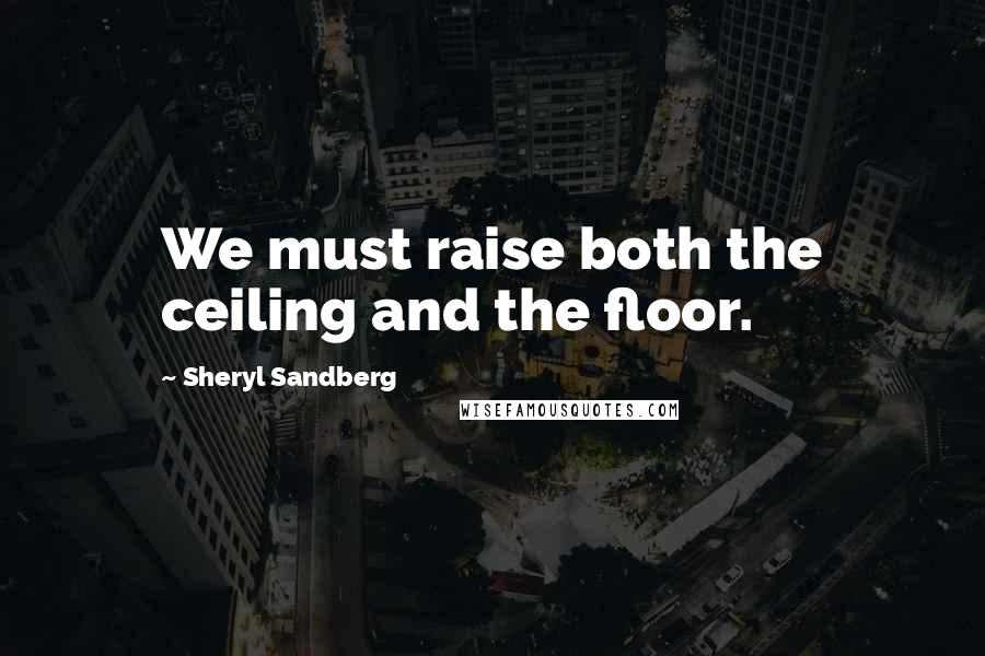 Sheryl Sandberg Quotes: We must raise both the ceiling and the floor.