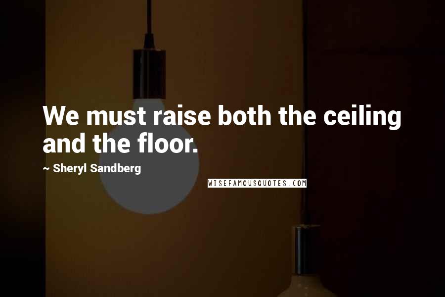 Sheryl Sandberg Quotes: We must raise both the ceiling and the floor.