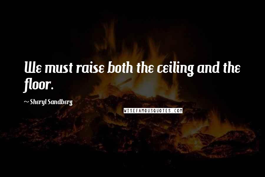 Sheryl Sandberg Quotes: We must raise both the ceiling and the floor.