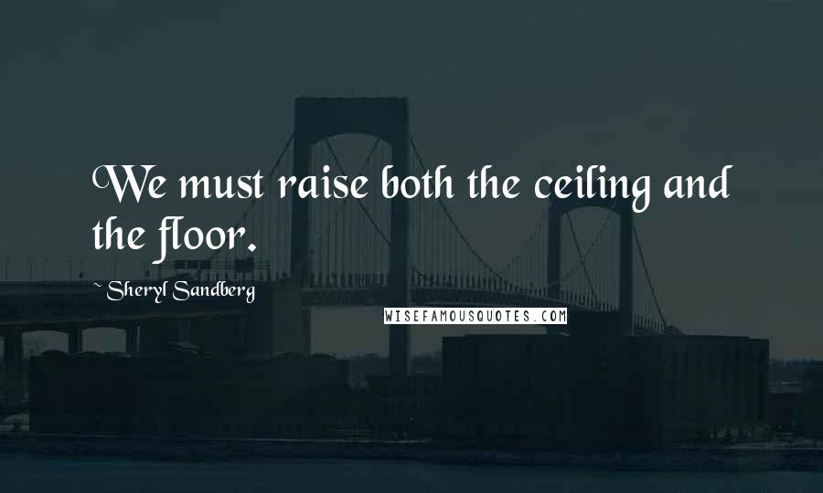 Sheryl Sandberg Quotes: We must raise both the ceiling and the floor.