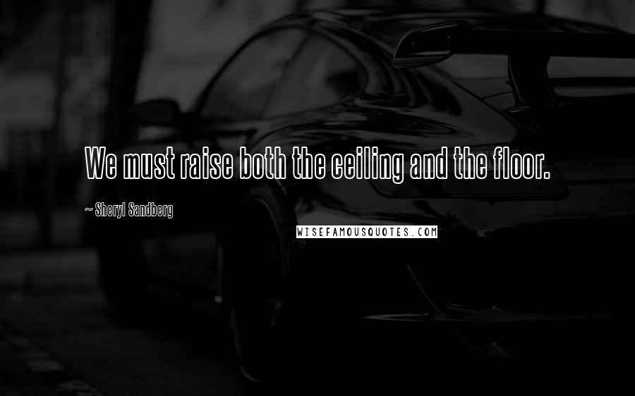 Sheryl Sandberg Quotes: We must raise both the ceiling and the floor.